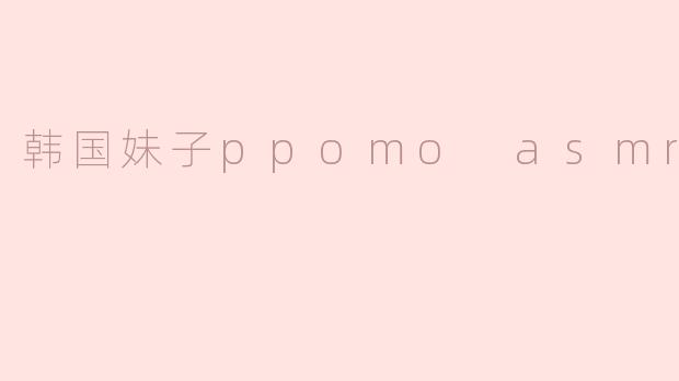 韩国妹子ppomo asmr